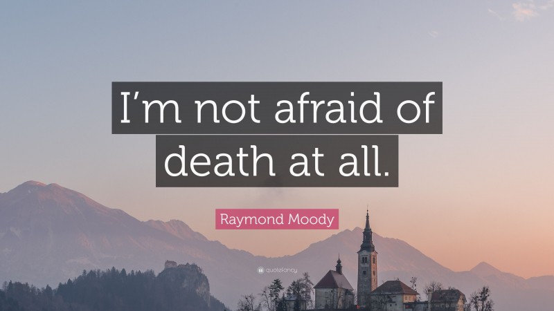 Raymond Moody Quote: “I’m not afraid of death at all.”