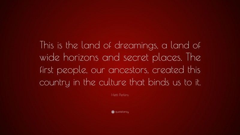 Hetti Perkins Quote: “This is the land of dreamings, a land of wide horizons and secret places. The first people, our ancestors, created this country in the culture that binds us to it.”