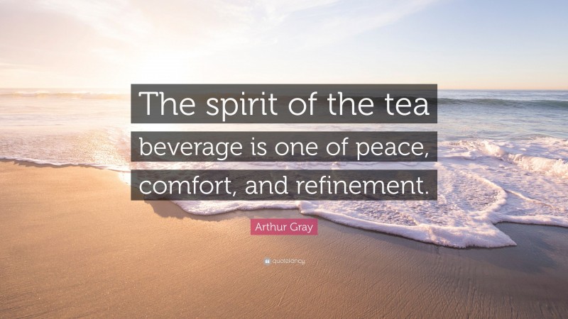 Arthur Gray Quote: “The spirit of the tea beverage is one of peace, comfort, and refinement.”
