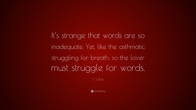 T. S. Eliot Quote: “It’s strange that words are so inadequate. Yet, like the asthmatic struggling for breath, so the lover must struggle for words.”