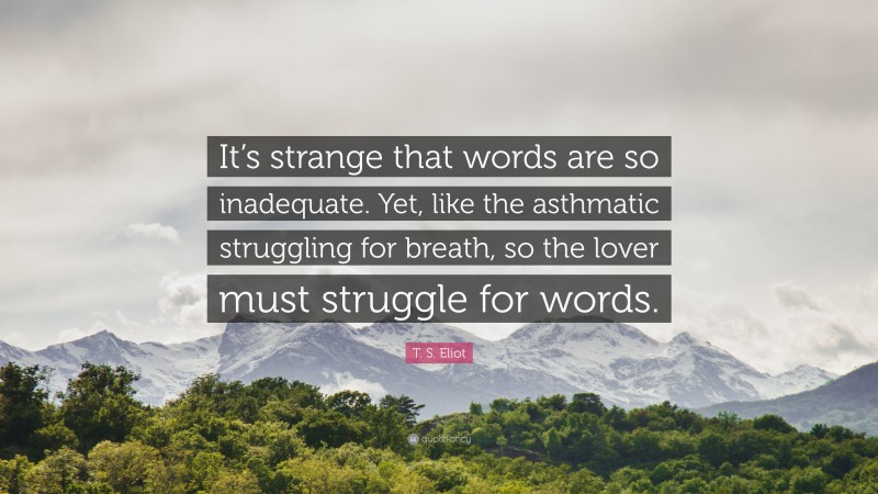 T. S. Eliot Quote: “It’s strange that words are so inadequate. Yet, like the asthmatic struggling for breath, so the lover must struggle for words.”