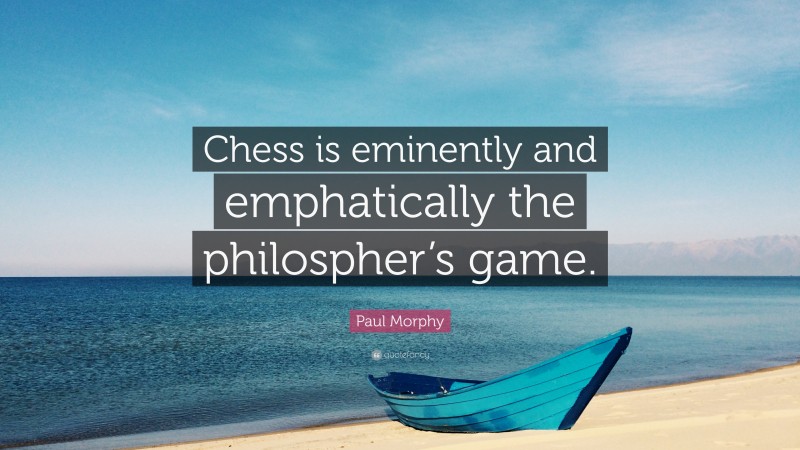 Paul Morphy Quote: “Chess is eminently and emphatically the philospher’s game.”