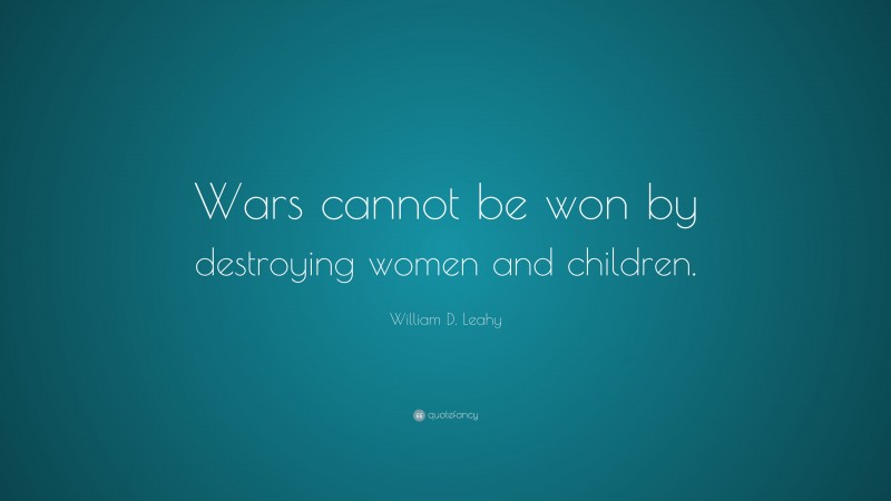 William D. Leahy Quote: “Wars cannot be won by destroying women and children.”