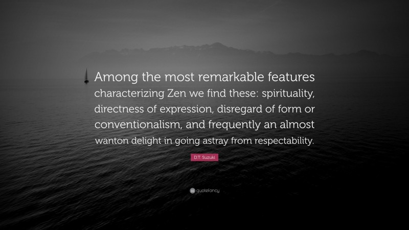 D.T. Suzuki Quote: “Among the most remarkable features characterizing Zen we find these: spirituality, directness of expression, disregard of form or conventionalism, and frequently an almost wanton delight in going astray from respectability.”