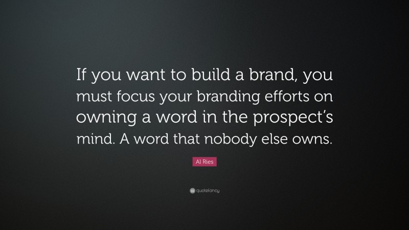 Al Ries Quote: “If you want to build a brand, you must focus your branding efforts on owning a word in the prospect’s mind. A word that nobody else owns.”