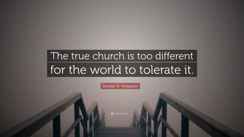 Sinclair B. Ferguson Quote: “The true church is too different for the world to tolerate it.”