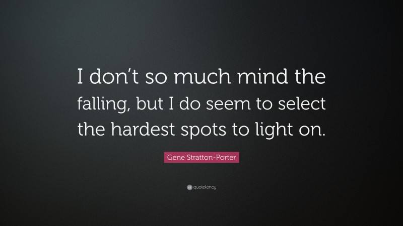 Gene Stratton-Porter Quote: “I don’t so much mind the falling, but I do seem to select the hardest spots to light on.”