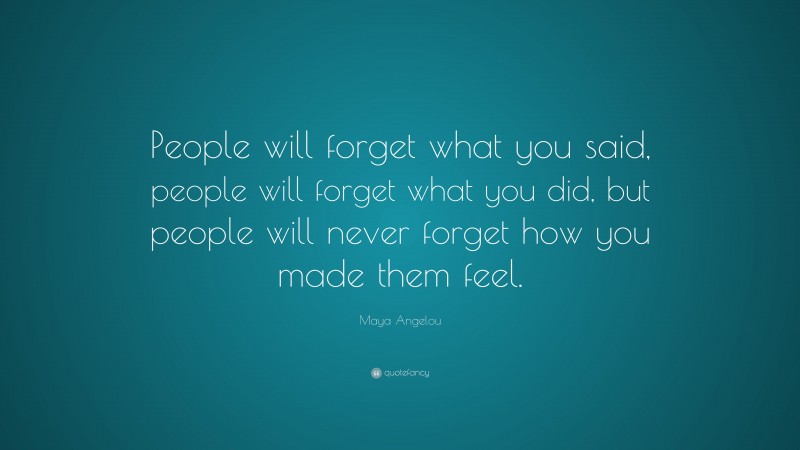 Maya Angelou Quote: “People will forget what you said, people will forget what you did, but people will never forget how you made them feel.”