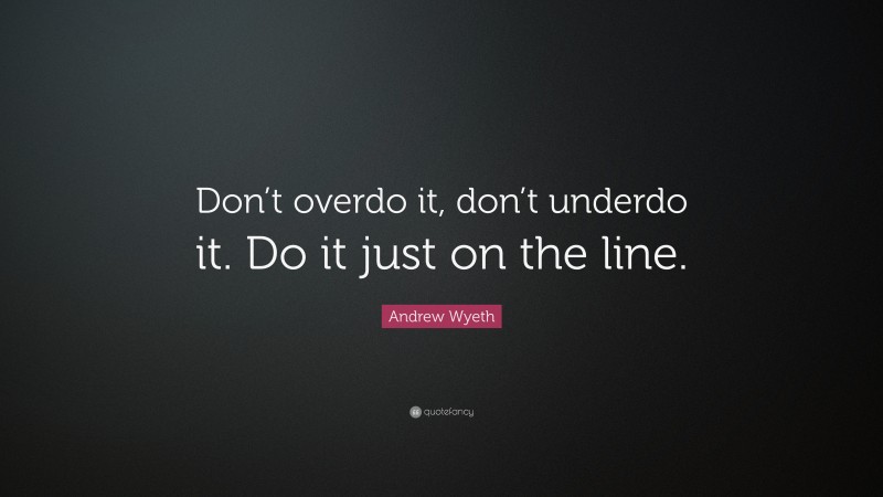Andrew Wyeth Quote: “Don’t overdo it, don’t underdo it. Do it just on the line.”