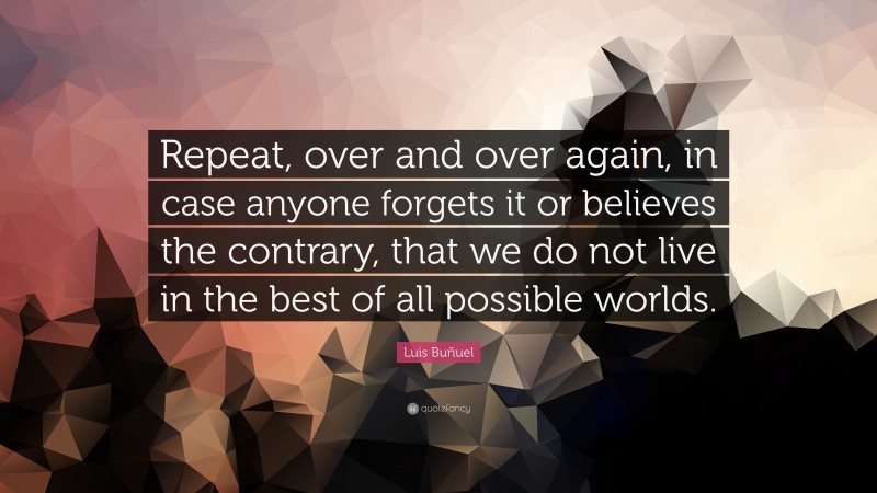 Luis Buñuel Quote: “Repeat, over and over again, in case anyone forgets it or believes the contrary, that we do not live in the best of all possible worlds.”