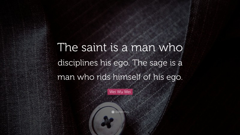 Wei Wu Wei Quote: “The saint is a man who disciplines his ego. The sage is a man who rids himself of his ego.”