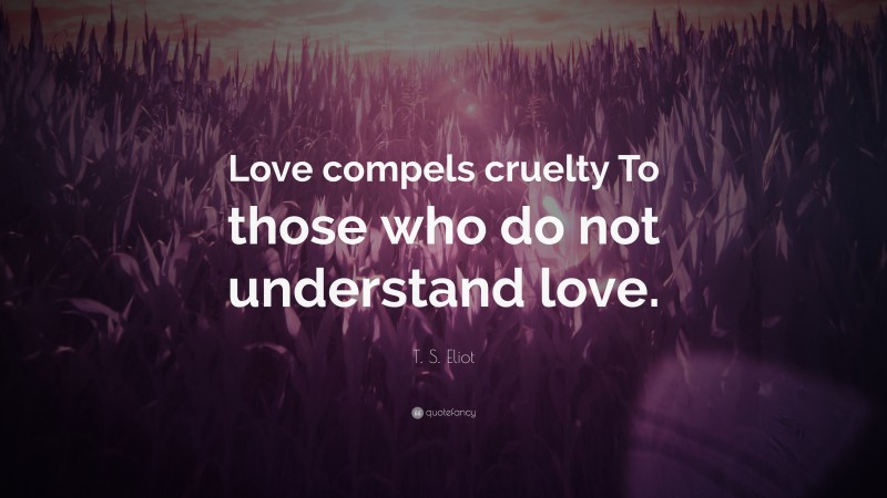 T. S. Eliot Quote: “Love compels cruelty To those who do not understand love.”