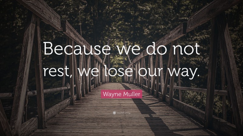 Wayne Muller Quote: “Because we do not rest, we lose our way.”