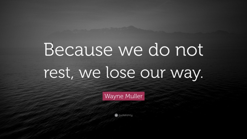Wayne Muller Quote: “Because we do not rest, we lose our way.”