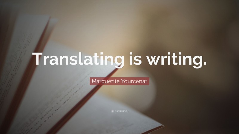 Marguerite Yourcenar Quote: “Translating is writing.”