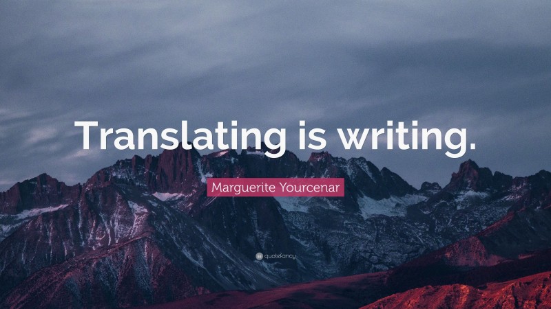Marguerite Yourcenar Quote: “Translating is writing.”