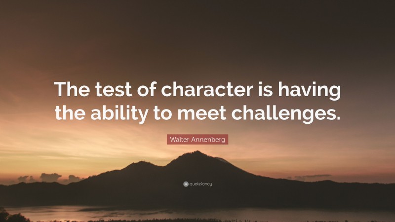 Walter Annenberg Quote: “The test of character is having the ability to meet challenges.”