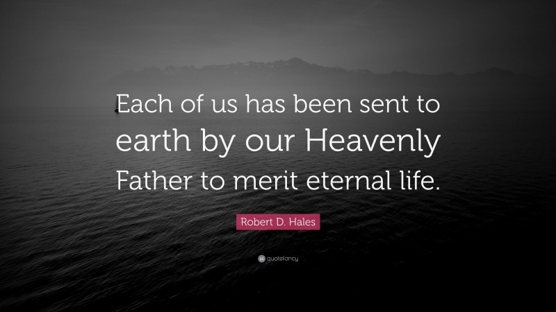 Robert D. Hales Quote: “Each of us has been sent to earth by our Heavenly Father to merit eternal life.”