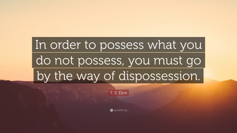 T. S. Eliot Quote: “In order to possess what you do not possess, you must go by the way of dispossession.”