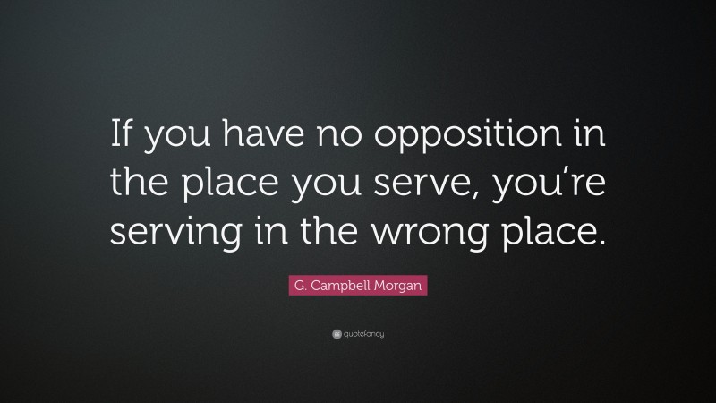 G. Campbell Morgan Quote: “If you have no opposition in the place you serve, you’re serving in the wrong place.”