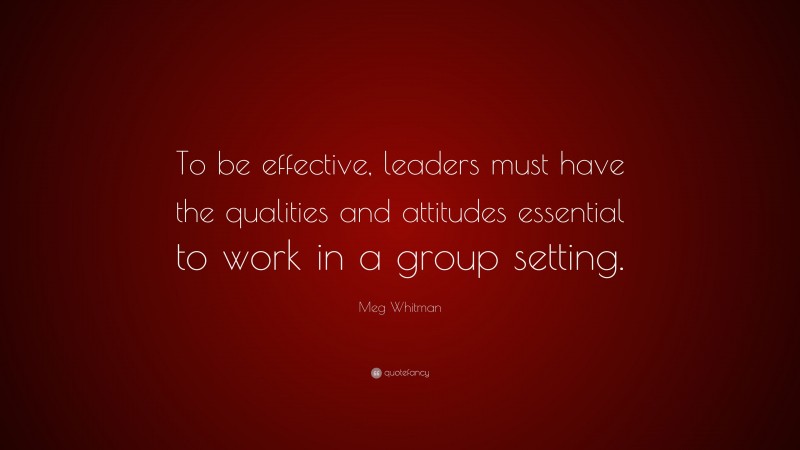 Meg Whitman Quote: “To be effective, leaders must have the qualities and attitudes essential to work in a group setting.”