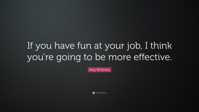 Meg Whitman Quote: “If you have fun at your job, I think you’re going to be more effective.”
