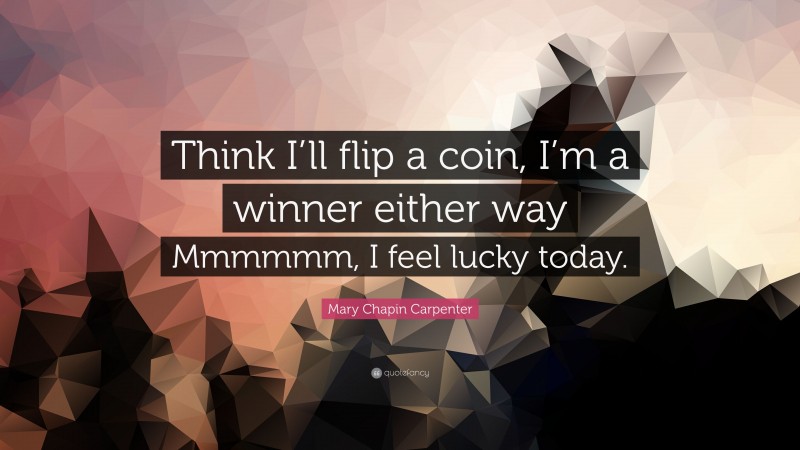 Mary Chapin Carpenter Quote: “Think I’ll flip a coin, I’m a winner either way Mmmmmm, I feel lucky today.”