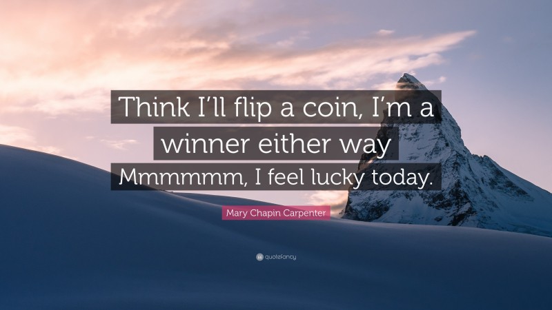 Mary Chapin Carpenter Quote: “Think I’ll flip a coin, I’m a winner either way Mmmmmm, I feel lucky today.”