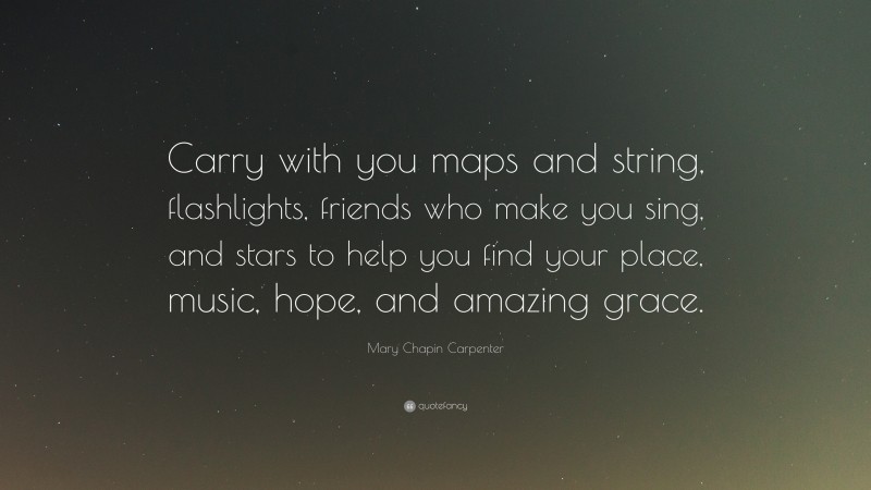 Mary Chapin Carpenter Quote: “Carry with you maps and string, flashlights, friends who make you sing, and stars to help you find your place, music, hope, and amazing grace.”