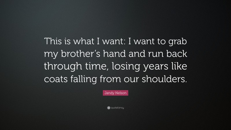 Jandy Nelson Quote: “This is what I want: I want to grab my brother’s hand and run back through time, losing years like coats falling from our shoulders.”