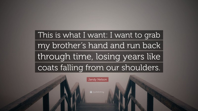 Jandy Nelson Quote: “This is what I want: I want to grab my brother’s hand and run back through time, losing years like coats falling from our shoulders.”