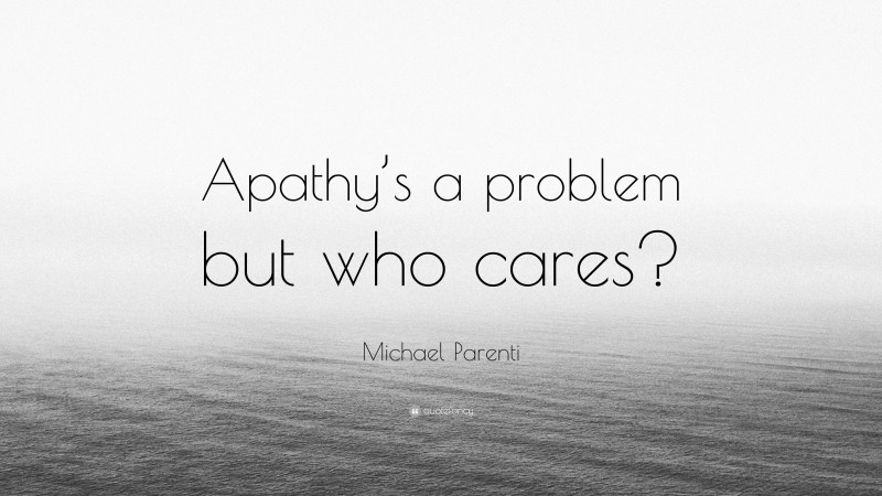 Michael Parenti Quote: “Apathy’s a problem but who cares?”