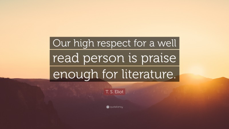 T. S. Eliot Quote: “Our high respect for a well read person is praise enough for literature.”