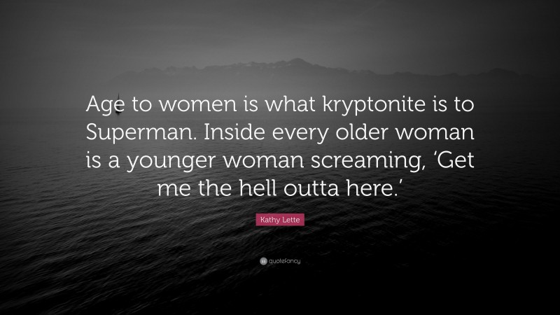 Kathy Lette Quote: “Age to women is what kryptonite is to Superman. Inside every older woman is a younger woman screaming, ‘Get me the hell outta here.’”
