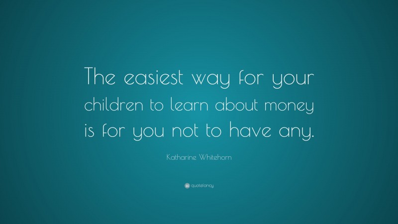 Katharine Whitehorn Quote: “The easiest way for your children to learn about money is for you not to have any.”