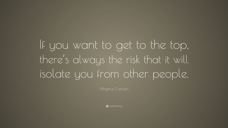Magnus Carlsen Quote: “If you want to get to the top, there’s always the risk that it will isolate you from other people.”