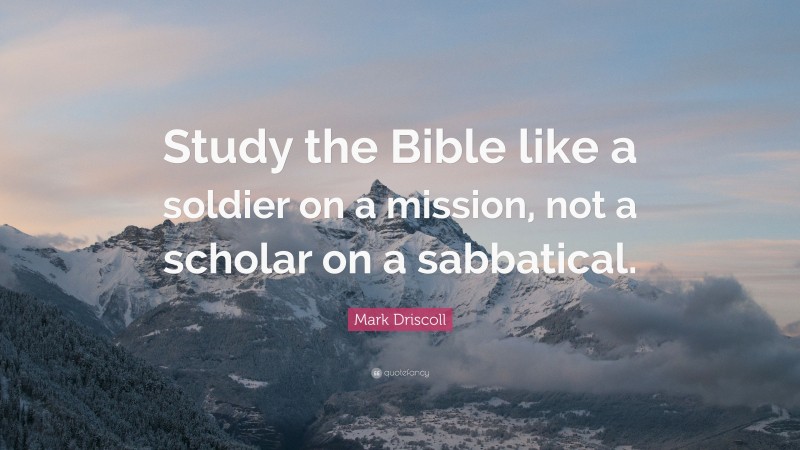 Mark Driscoll Quote: “Study the Bible like a soldier on a mission, not a scholar on a sabbatical.”