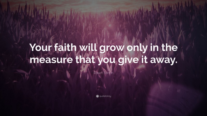 Robert Barron Quote: “Your faith will grow only in the measure that you give it away.”