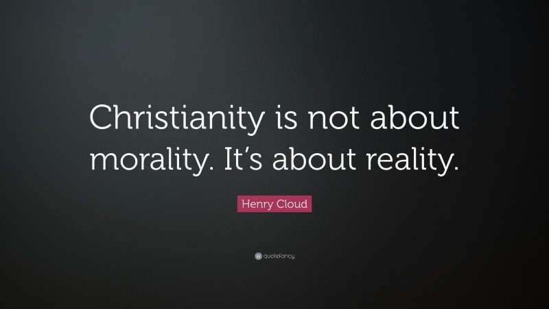 Henry Cloud Quote: “Christianity is not about morality. It’s about reality.”