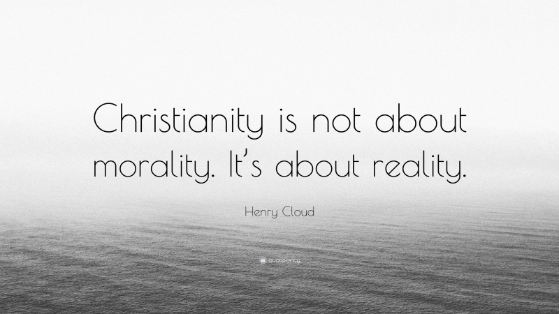 Henry Cloud Quote: “Christianity is not about morality. It’s about reality.”