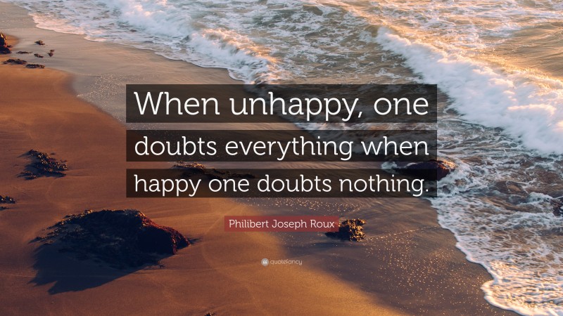 Philibert Joseph Roux Quote: “When unhappy, one doubts everything when happy one doubts nothing.”