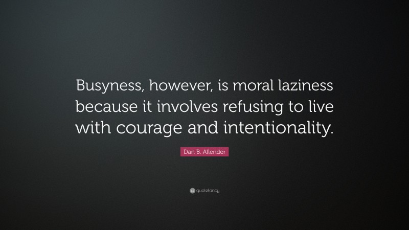 Dan B. Allender Quote: “Busyness, however, is moral laziness because it involves refusing to live with courage and intentionality.”