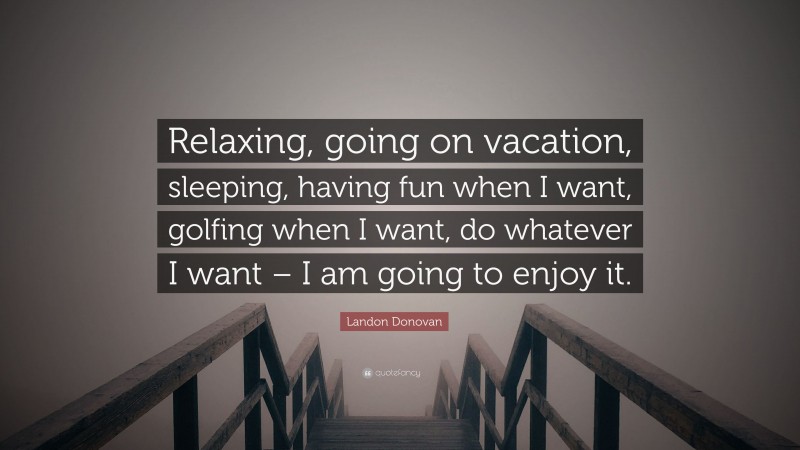 Landon Donovan Quote: “Relaxing, going on vacation, sleeping, having fun when I want, golfing when I want, do whatever I want – I am going to enjoy it.”