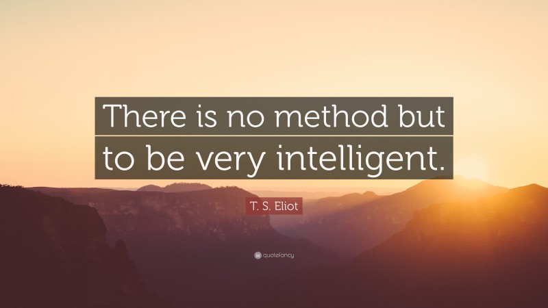 T. S. Eliot Quote: “There is no method but to be very intelligent.”