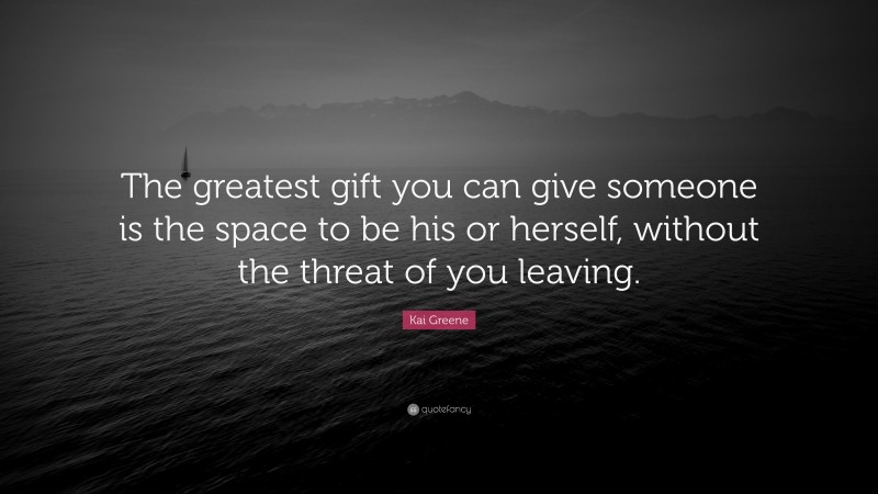 Kai Greene Quote: “The greatest gift you can give someone is the space to be his or herself, without the threat of you leaving.”