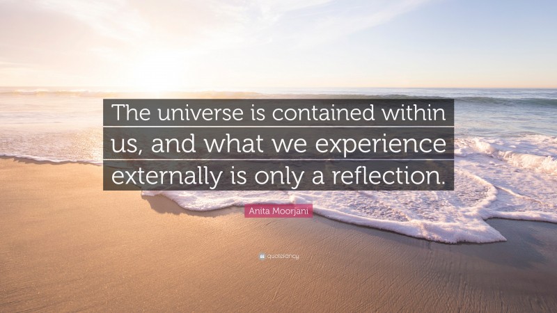 Anita Moorjani Quote: “The universe is contained within us, and what we experience externally is only a reflection.”