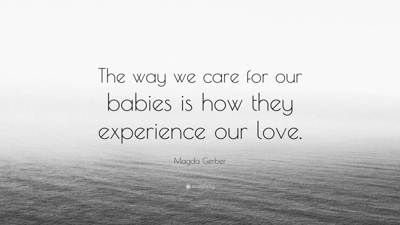 Magda Gerber Quote: “The way we care for our babies is how they experience our love.”