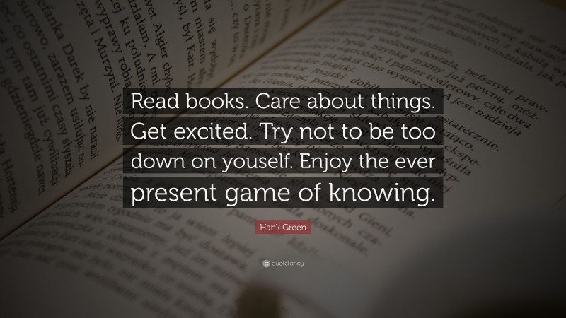 Hank Green Quote: “Read books. Care about things. Get excited. Try not to be too down on youself. Enjoy the ever present game of knowing.”