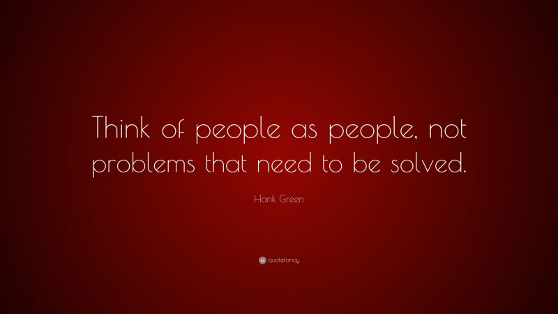 Hank Green Quote: “Think of people as people, not problems that need to be solved.”
