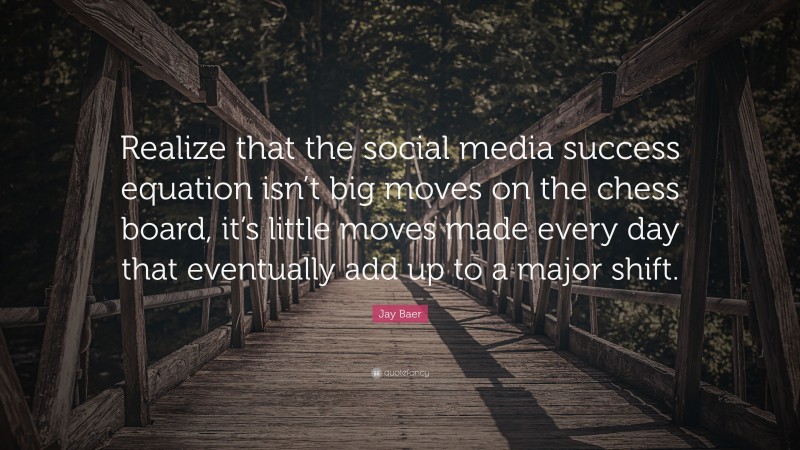Jay Baer Quote: “Realize that the social media success equation isn’t big moves on the chess board, it’s little moves made every day that eventually add up to a major shift.”